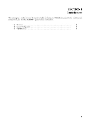 1
SECTION 1
Introduction
This section gives a brief overview of the steps involved in developing of a CQM1 System, describes the possible system
configurations, and describes the CQM1’s special features and functions.
1-1 Overview 2. . . . . . . . . . . . . . . . . . . . . . . . . . . . . . . . . . . . . . . . . . . . . . . . . . . . . . . . . . . . . .
1-2 System Configuration 3. . . . . . . . . . . . . . . . . . . . . . . . . . . . . . . . . . . . . . . . . . . . . . . . . . . . .
1-3 CQM1 Features 3. . . . . . . . . . . . . . . . . . . . . . . . . . . . . . . . . . . . . . . . . . . . . . . . . . . . . . . . .
 