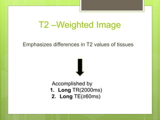 T2 –Weighted Image
Emphasizes differences in T2 values of tissues
Accomplished by
1. Long TR(2000ms)
2. Long TE(≥60ms)
 