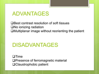 ADVANTAGES
Time
Presence of ferromagnetic material
Claustrophobic patient
Best contrast resolution of soft tissues
No ionizing radiation
Multiplanar image without reorienting the patient
DISADVANTAGES
 