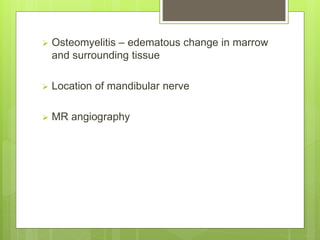  Osteomyelitis – edematous change in marrow
and surrounding tissue
 Location of mandibular nerve
 MR angiography
 