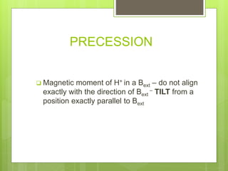 PRECESSION
 Magnetic moment of H+ in a Bext – do not align
exactly with the direction of Bext
– TILT from a
position exactly parallel to Bext
 