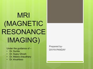 MRI
(MAGNETIC
RESONANCE
IMAGING)
Prepared by-
DIVYA PANDAY
Under the guidance of –
• Dr. Sunita
• Dr. Sujoy Ghosh
• Dr. Meera chaudhary
• Dr. khushboo
 