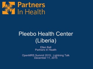 Pleebo Health Center
(Liberia)
Ellen Ball
Partners In Health
OpenMRS Summit 2015: Lightning Talk
December 11, 2015
 