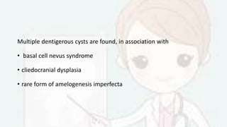 Multiple dentigerous cysts are found, in association with
• basal cell nevus syndrome
• cliedocranial dysplasia
• rare form of amelogenesis imperfecta
 