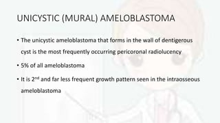 UNICYSTIC (MURAL) AMELOBLASTOMA
• The unicystic ameloblastoma that forms in the wall of dentigerous
cyst is the most frequently occurring pericoronal radiolucency
• 5% of all ameloblastoma
• It is 2nd and far less frequent growth pattern seen in the intraosseous
ameloblastoma
 