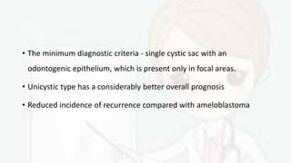 • The minimum diagnostic criteria - single cystic sac with an
odontogenic epithelium, which is present only in focal areas.
• Unicystic type has a considerably better overall prognosis
• Reduced incidence of recurrence compared with ameloblastoma
 