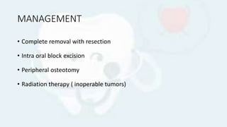 MANAGEMENT
• Complete removal with resection
• Intra oral block excision
• Peripheral osteotomy
• Radiation therapy ( inoperable tumors)
 
