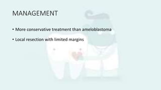 MANAGEMENT
• More conservative treatment than ameloblastoma
• Local resection with limited margins
 