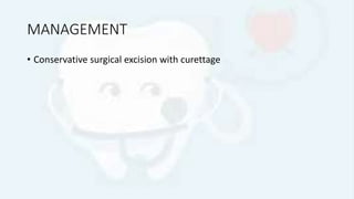 MANAGEMENT
• Conservative surgical excision with curettage
 