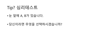 Tip? 심리테스트
• 눈 앞에 A, B가 있습니다.
• 당신이라면 무엇을 선택하시겠습니까?
 