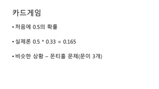 카드게임
• 처음에 0.5의 확률
• 실제론 0.5 * 0.33 = 0.165
• 비슷한 상황 – 몬티홀 문제(문이 3개)
 