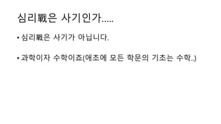 심리戰은 사기인가…..
• 심리戰은 사기가 아닙니다.
• 과학이자 수학이죠(애초에 모든 학문의 기초는 수학..)
 