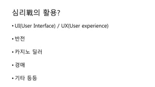 심리戰의 활용?
• UI(User Interface) / UX(User experience)
• 반전
• 카지노 딜러
• 경매
• 기타 등등
 