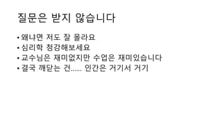 질문은 받지 않습니다
• 왜냐면 저도 잘 몰라요
• 심리학 청강해보세요
• 교수님은 재미없지만 수업은 재미있습니다
• 결국 깨닫는 건…… 인간은 거기서 거기
 