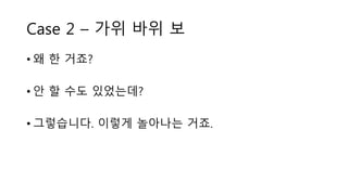 Case 2 – 가위 바위 보
• 왜 한 거죠?
• 안 할 수도 있었는데?
• 그렇습니다. 이렇게 놀아나는 거죠.
 