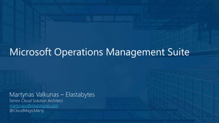 Microsoft Operations Management Suite
Martynas Valkunas – Elastabytes
Senior Cloud Solution Architect
martynasv@elastabytes.com
@CloudMagicMarty
 