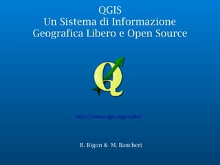 QGIS 
Un Sistema di Informazione
Geografica Libero e Open Source
R. Rigon & M. Bancheri
http://www2.qgis.org/it/site/
 