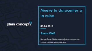 03.05.2017
Mueve tu datacenter a
la nube
Sergio Pozo Núñez (spozo@plainconcepts.com)
Azure OMS
Systems Engineer, Enterprise Team
 