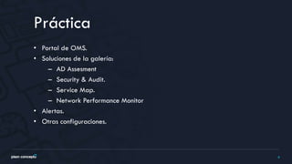 6
• Portal de OMS.
• Soluciones de la galería:
– AD Assesment
– Security & Audit.
– Service Map.
– Network Performance Monitor
• Alertas.
• Otras configuraciones.
Práctica
 