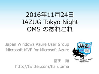 2016年11月24日
JAZUG Tokyo Night
OMS のあれこれ
Japan Windows Azure User Group
Microsoft MVP for Microsoft Azure
冨田 順
http://twitter.com/harutama
 