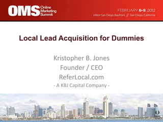 Local Lead Acquisition for Dummies

         Kristopher B. Jones
           Founder / CEO
           ReferLocal.com
         - A KBJ Capital Company -
 
