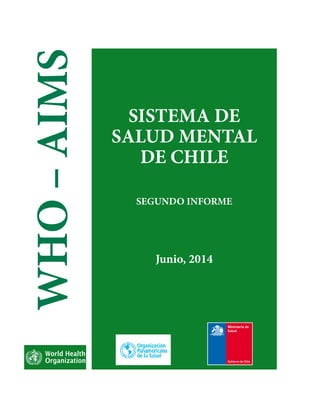 Ministerio de 
Salud 
WHO – AIMS 
SISTEMA DE 
SALUD MENTAL 
DE CHILE 
SEGUNDO INFORME 
Junio, 2014 
 