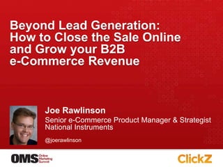 Beyond Lead Generation: How to Close the Sale Onlineand Grow your B2B e-Commerce Revenue Joe Rawlinson Senior e-Commerce Product Manager & StrategistNational Instruments @joerawlinson 