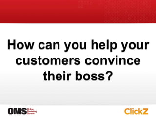 How can you help your customers convince their boss?<br />