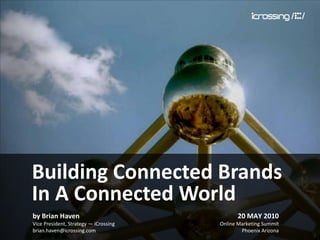 Building Connected Brands
In A Connected World
by Brian Haven                               20 MAY 2010
Vice President, Strategy — iCrossing   Online Marketing Summit
brian.haven@icrossing.com                      Phoenix Arizona
 