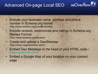 <ul><li>Encode your business name, address and phone number in Schema.org format (http://www.schema.org/LocalBusiness) </l...
