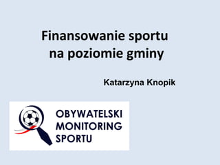 Finansowanie sportu
 na poziomie gminy
         Katarzyna Knopik
 