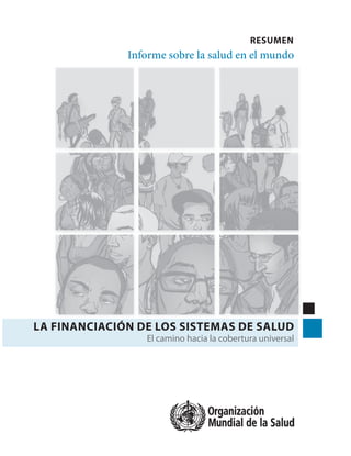 RESUMEN
              Informe sobre la salud en el mundo




LA FINANCIACIÓN DE LOS SISTEMAS DE SALUD
                 El camino hacia la cobertura universal
 