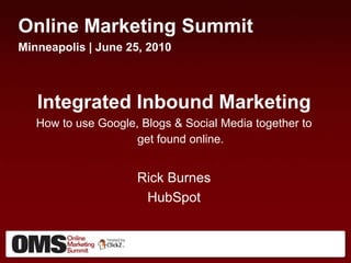 Online Marketing Summit Minneapolis | June 25, 2010 Integrated Inbound Marketing How to use Google, Blogs & Social Media together to get found online. Rick Burnes HubSpot 