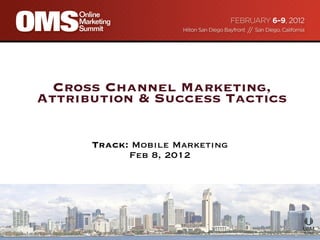 Cross Channel Marketing, Attribution & Success Tactics   Track:  Mobile Marketing Feb 8, 2012 