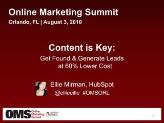 Online Marketing Summit
Orlando, FL | August 3, 2010



               Content is Key:
            Get Found & Generate Leads
                  at 60% Lower Cost

               Ellie Mirman, HubSpot
                 @ellieeille #OMSORL


                                         1
 