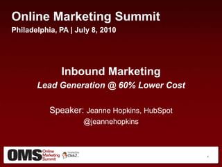 Online Marketing Summit Philadelphia, PA | July 8, 2010 Inbound Marketing Lead Generation @ 60% Lower Cost Speaker: Jeanne Hopkins, HubSpot @jeannehopkins 1 