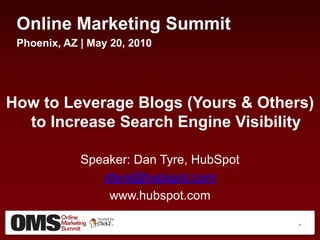 Online Marketing Summit Phoenix, AZ | May 20, 2010 How to Leverage Blogs (Yours & Others) to Increase Search Engine Visibility Speaker: Dan Tyre, HubSpot dtyre@hubspot.com www.hubspot.com 1 