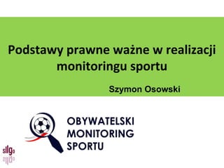 Podstawy prawne ważne w realizacji
       monitoringu sportu
                Szymon Osowski
 