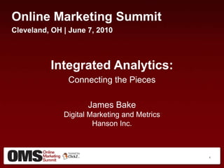Online Marketing Summit,[object Object],Cleveland, OH | June 7, 2010,[object Object],Integrated Analytics:,[object Object],Connecting the Pieces,[object Object],James BakeDigital Marketing and Metrics Hanson Inc.,[object Object],1,[object Object]