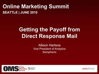 Online Marketing Summit SEATTLE| JUNE2010 Getting the Payoff from Direct Response Mail Allison Hartsoe Vice President of Analytics Semphonic  