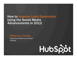 How to Improve Lead Generation
Using the Social Media
Advancements in 2012


 Rebecca Corliss
 Head Social Media and Content
 HubSpot
 