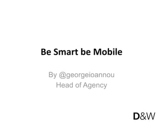 Be Smart be Mobile 

 By @georgeioannou
   Head of Agency
 
