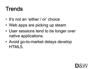 Trends
•  It’s not an ‘either / or’ choice
•  Web apps are picking up steam
•  User sessions tend to be longer over
   native applications.
•  Avoid go-to-market delays develop
   HTML5.
 