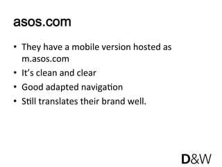 asos.com
•  They have a mobile version hosted as 
   m.asos.com 
•  It’s clean and clear 
•  Good adapted navigaJon 
•  SJll translates their brand well. 
 