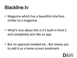 Blackline.tv
•  Magazine which has a beauJful interface 
   similar to a magazine. 

•  What’s nice about this is it’s built in html 5 
   and completely acts like an app.  

•  But no approval needed etc.. But shows you 
   to add it as a home screen bookmark. 
 