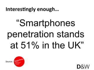 Interes6ngly enough… 

   “Smartphones
 penetration stands
  at 51% in the UK”
Source: 
 
 