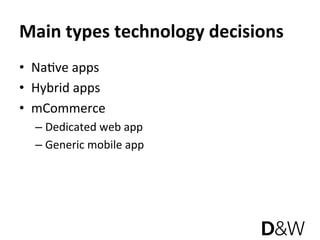 Main types technology decisions 
•  NaJve apps 
•  Hybrid apps 
•  mCommerce 
  –  Dedicated web app 
  –  Generic mobile app 
 
