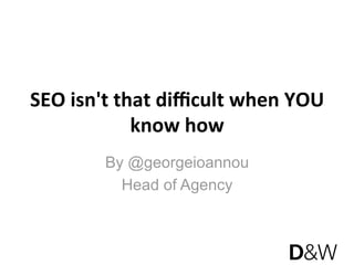 SEO isn't that diﬃcult when YOU 
            know how 
        By @georgeioannou
          Head of Agency
 