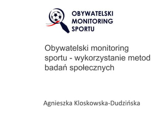 Obywatelski monitoring
sportu - wykorzystanie metod
badań społecznych



Agnieszka Kloskowska-Dudzińska
 