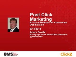 Post Click Marketing Practical Methods for Conversion Optimization Adam Proehl Managing Partner, NordicClick Interactive @adamproehl 6/13/2011 